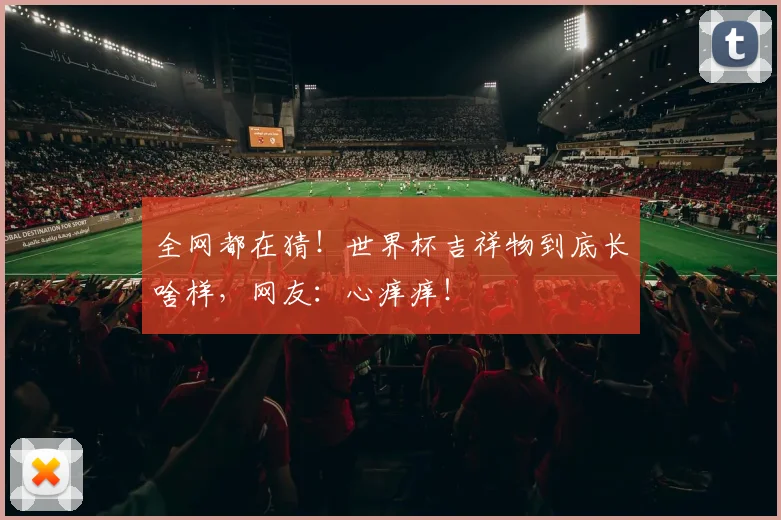 全网都在猜!世界杯吉祥物到底长啥样,网友:心痒痒!