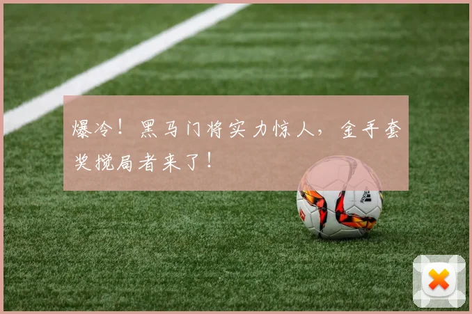 爆冷！黑马门将实力惊人，金手套奖搅局者来了！