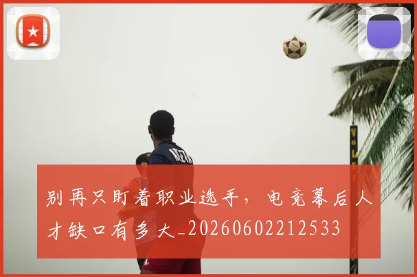 别再只盯着职业选手,电竞幕后人才缺口有多大_20260602212533