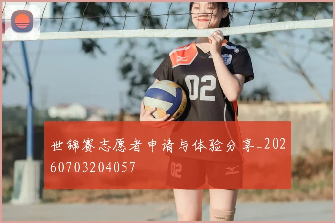 世锦赛志愿者申请与体验分享_20260703204057