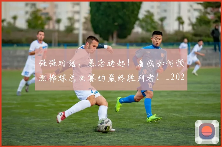 强强对话，悬念迭起！看我如何预测棒球总决赛的最终胜利者！_20260604222039_20260707152139