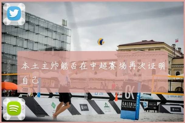 本土主帅能否在中超赛场再次证明自己