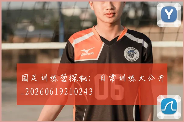 国足训练营探秘：日常训练大公开_20260619210243