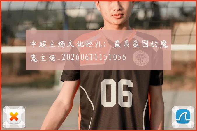 中超主场文化巡礼:最具氛围的魔鬼主场_20260611151056