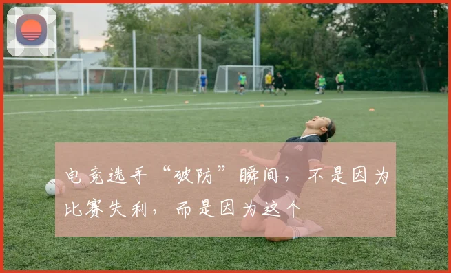 电竞选手“破防”瞬间,不是因为比赛失利,而是因为这个