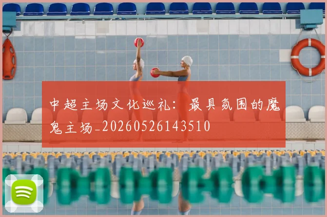 中超主场文化巡礼:最具氛围的魔鬼主场_20260526143510