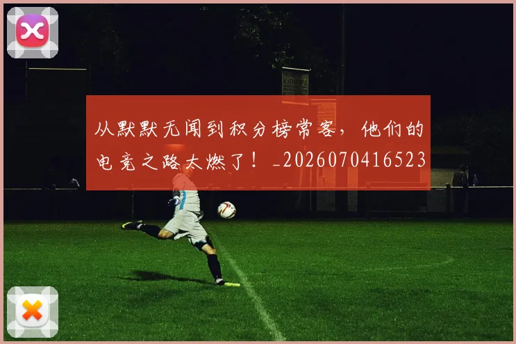 从默默无闻到积分榜常客，他们的电竞之路太燃了！_20260704165235