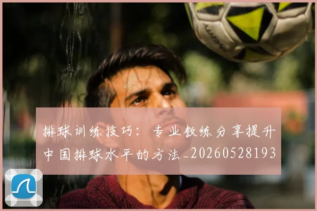 排球训练技巧:专业教练分享提升中国排球水平的方法_20260528193035