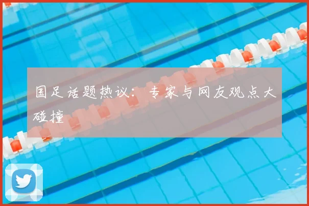 国足话题热议:专家与网友观点大碰撞