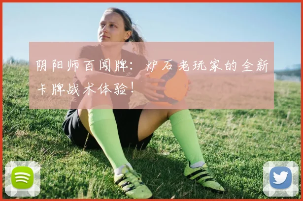 阴阳师百闻牌：炉石老玩家的全新卡牌战术体验！