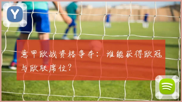 意甲欧战资格争夺：谁能获得欧冠与欧联席位？
