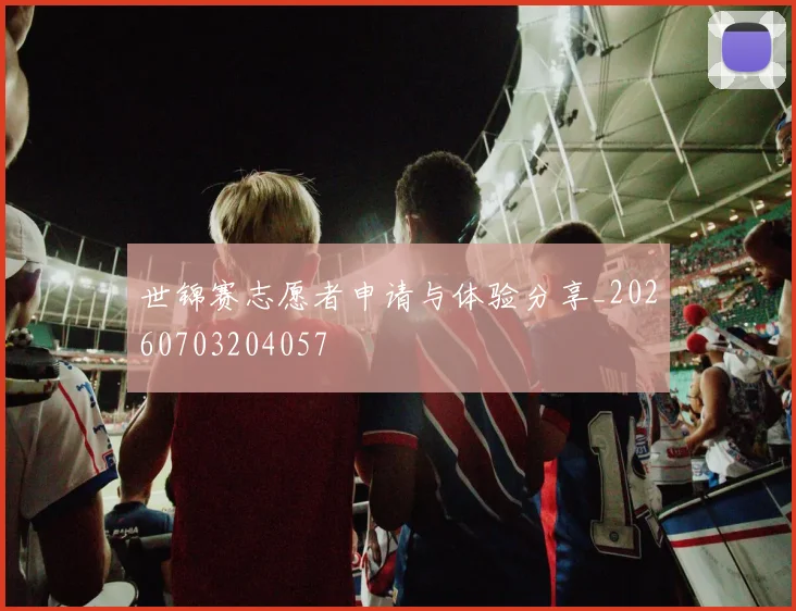 世锦赛志愿者申请与体验分享_20260703204057