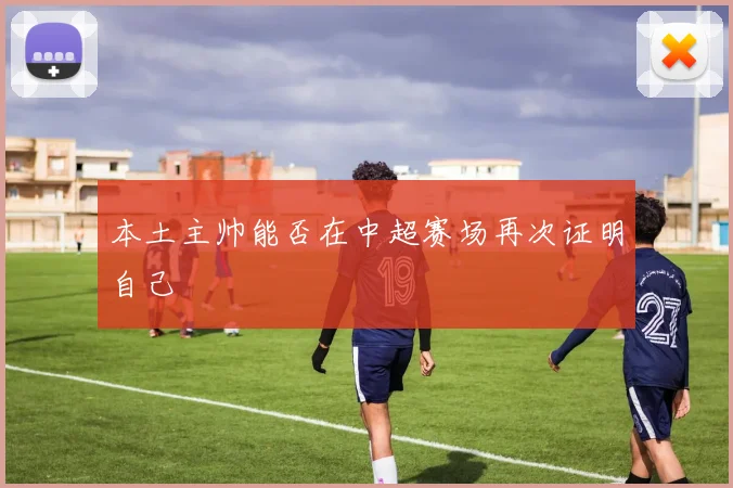 本土主帅能否在中超赛场再次证明自己