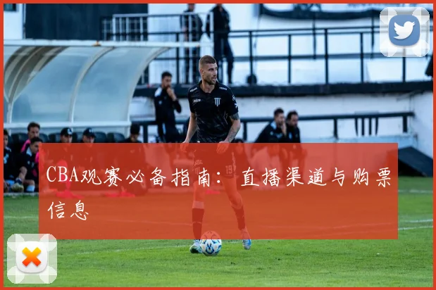 CBA观赛必备指南:直播渠道与购票信息