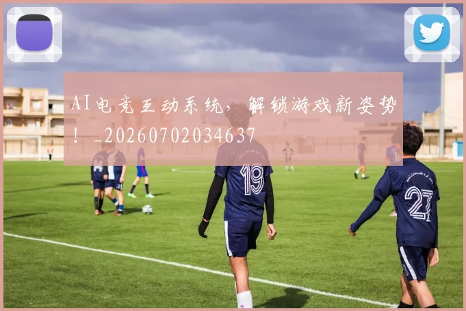 AI电竞互动系统，解锁游戏新姿势！_20260702034637