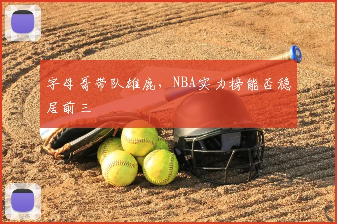字母哥带队雄鹿，NBA实力榜能否稳居前三