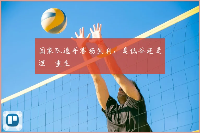 国家队选手赛场失利,是低谷还是涅槃重生