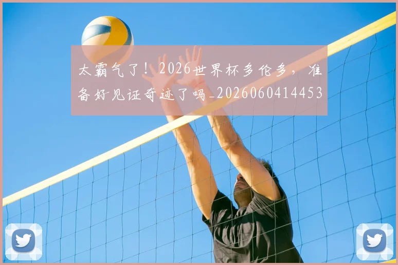 太霸气了！2026世界杯多伦多，准备好见证奇迹了吗_20260604144530_20260707021950