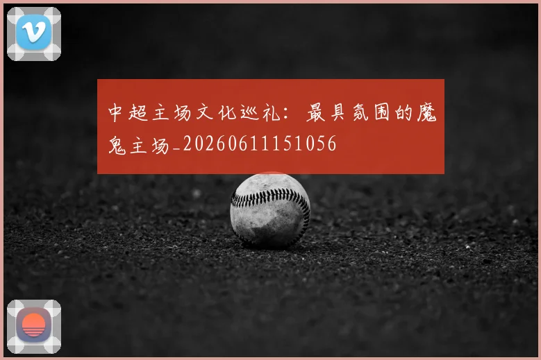 中超主场文化巡礼：最具氛围的魔鬼主场_20260611151056