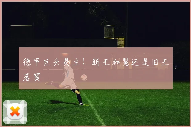德甲巨头易主！新王加冕还是旧王落寞
