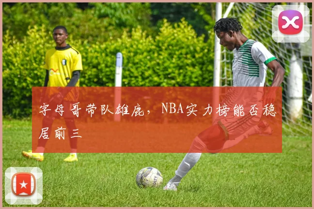 字母哥带队雄鹿，NBA实力榜能否稳居前三