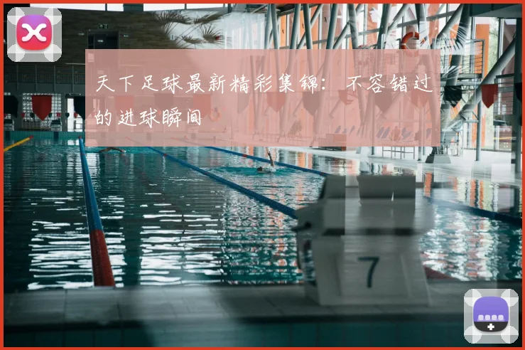 天下足球最新精彩集锦:不容错过的进球瞬间