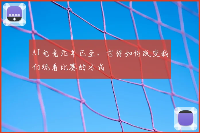 AI电竞元年已至，它将如何改变我们观看比赛的方式