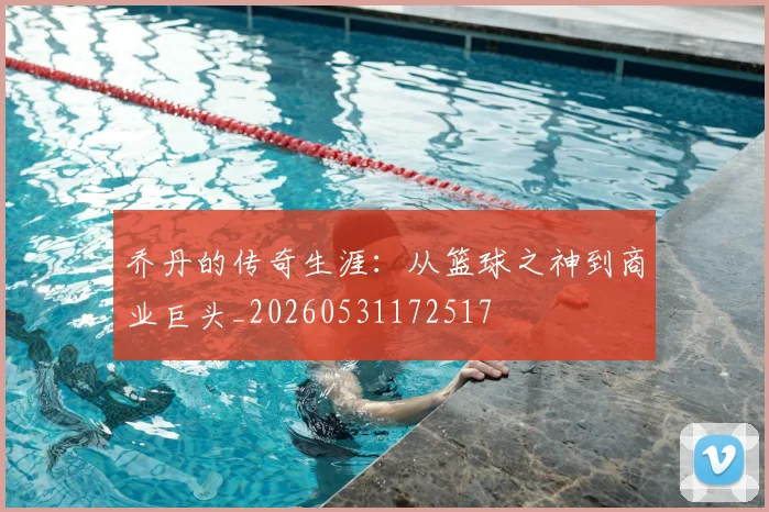 乔丹的传奇生涯:从篮球之神到商业巨头_20260531172517