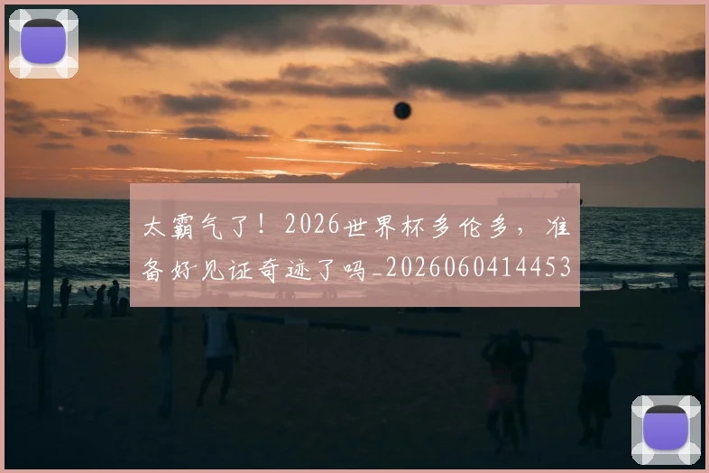 太霸气了！2026世界杯多伦多，准备好见证奇迹了吗_20260604144530