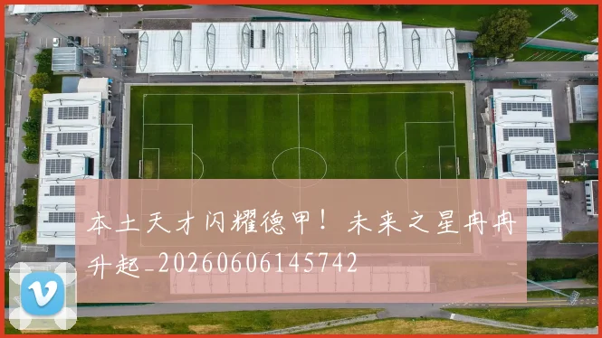 本土天才闪耀德甲！未来之星冉冉升起_20260606145742