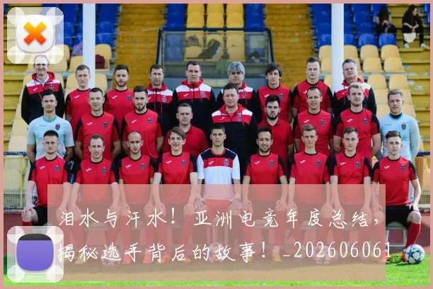 泪水与汗水！亚洲电竞年度总结，揭秘选手背后的故事！_20260606145858