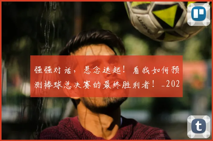 强强对话，悬念迭起！看我如何预测棒球总决赛的最终胜利者！_20260604222039_20260707152139