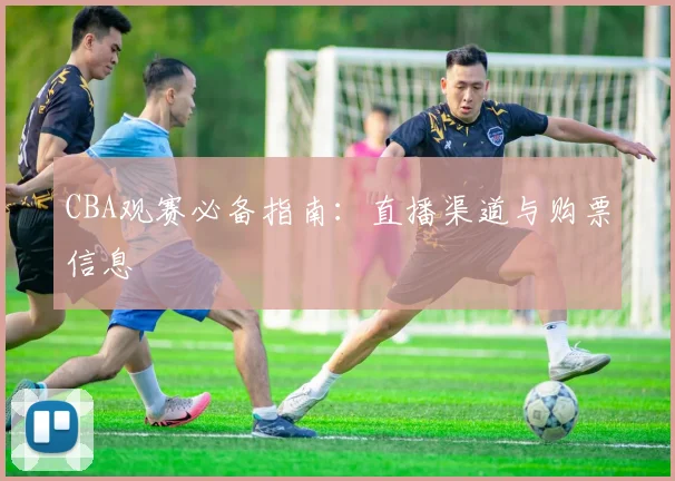 CBA观赛必备指南：直播渠道与购票信息