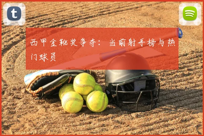 西甲金靴奖争夺：当前射手榜与热门球员