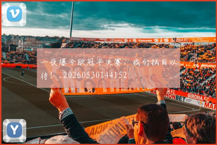 一夜爆冷欧冠半决赛，我们拭目以待！_20260530144152