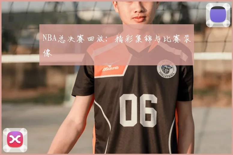 NBA总决赛回放：精彩集锦与比赛录像
