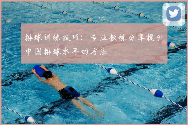 排球训练技巧:专业教练分享提升中国排球水平的方法