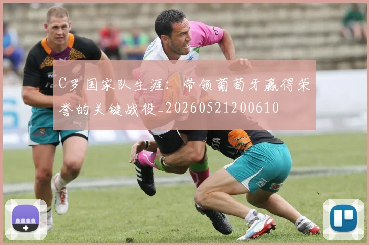 C罗国家队生涯:带领葡萄牙赢得荣誉的关键战役_20260521200610