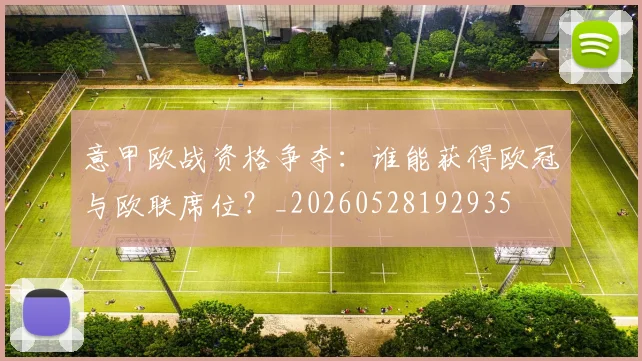 意甲欧战资格争夺：谁能获得欧冠与欧联席位？_20260528192935