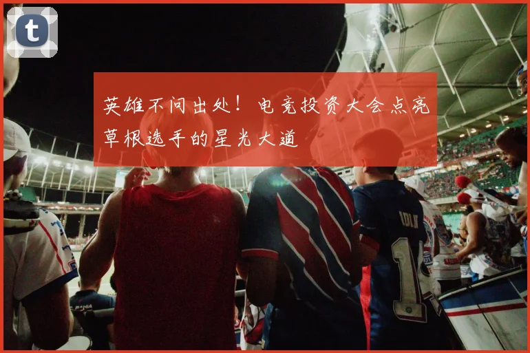 英雄不问出处!电竞投资大会点亮草根选手的星光大道
