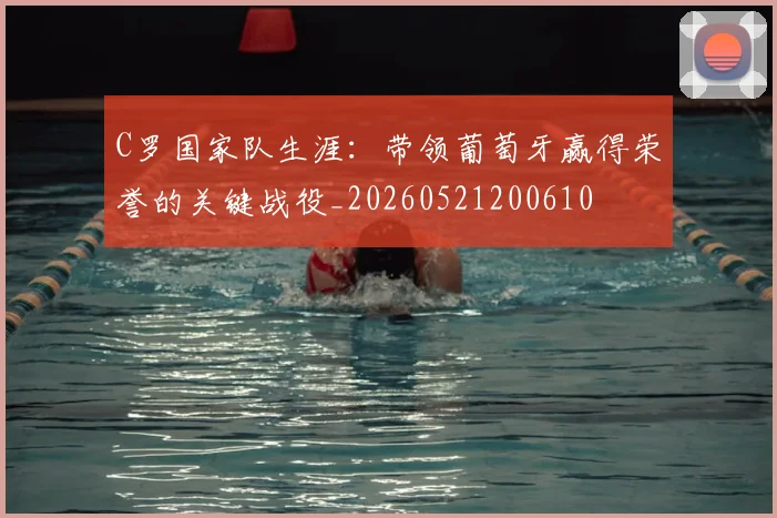 C罗国家队生涯:带领葡萄牙赢得荣誉的关键战役_20260521200610