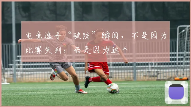 电竞选手“破防”瞬间，不是因为比赛失利，而是因为这个