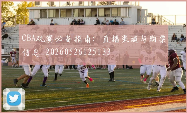CBA观赛必备指南:直播渠道与购票信息_20260526125133