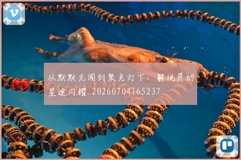 从默默无闻到聚光灯下，解说员的星途闪耀_20260704165237